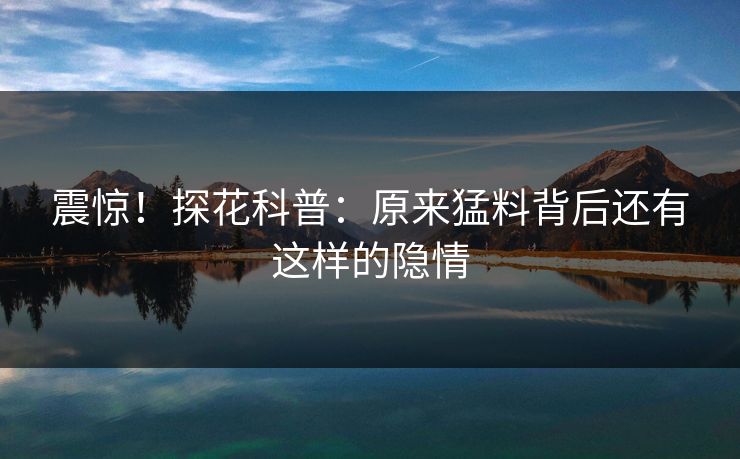 震惊！探花科普：原来猛料背后还有这样的隐情