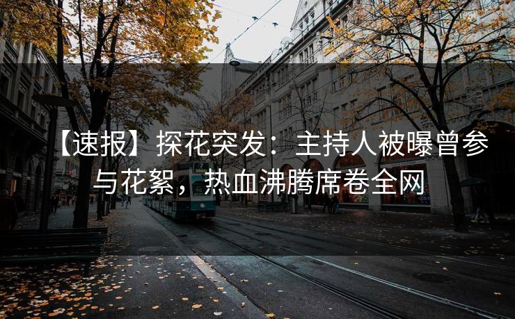 【速报】探花突发：主持人被曝曾参与花絮，热血沸腾席卷全网