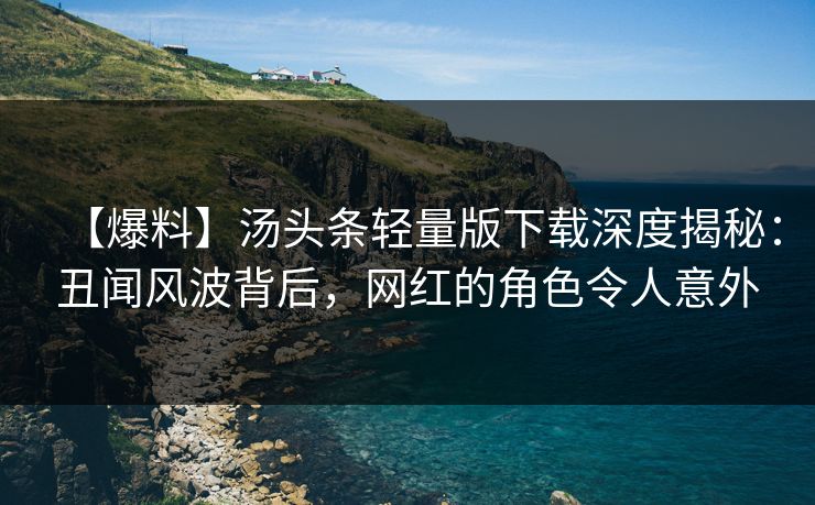 【爆料】汤头条轻量版下载深度揭秘：丑闻风波背后，网红的角色令人意外