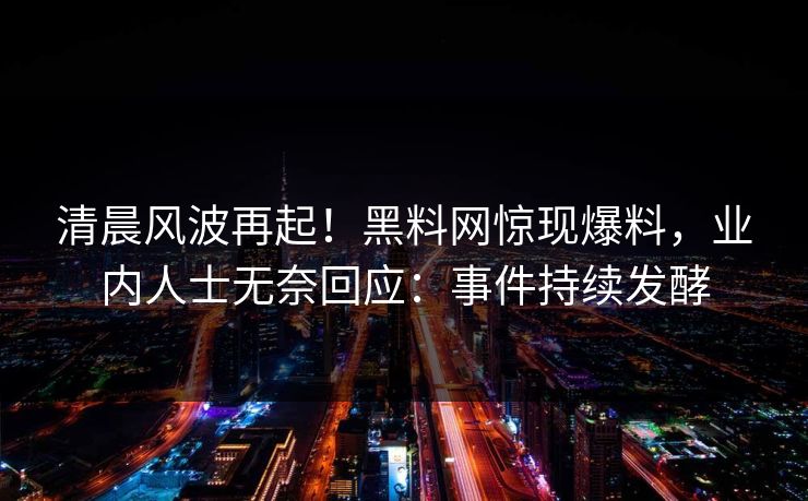 清晨风波再起！黑料网惊现爆料，业内人士无奈回应：事件持续发酵