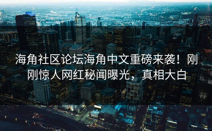海角社区论坛海角中文重磅来袭！刚刚惊人网红秘闻曝光，真相大白