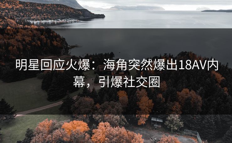 明星回应火爆：海角突然爆出18AV内幕，引爆社交圈