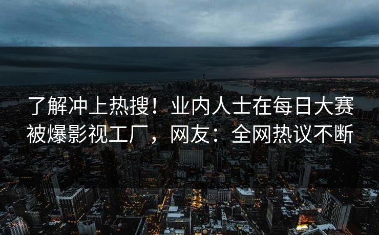 了解冲上热搜！业内人士在每日大赛被爆影视工厂，网友：全网热议不断