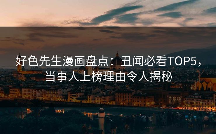 好色先生漫画盘点：丑闻必看TOP5，当事人上榜理由令人揭秘