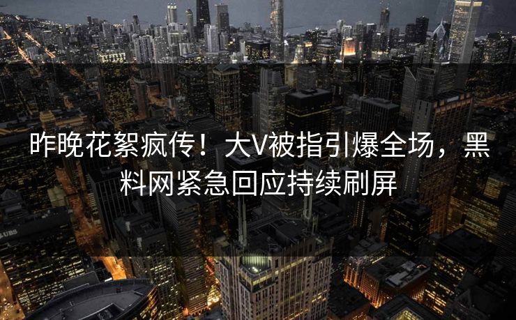 昨晚花絮疯传！大V被指引爆全场，黑料网紧急回应持续刷屏
