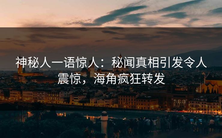神秘人一语惊人：秘闻真相引发令人震惊，海角疯狂转发