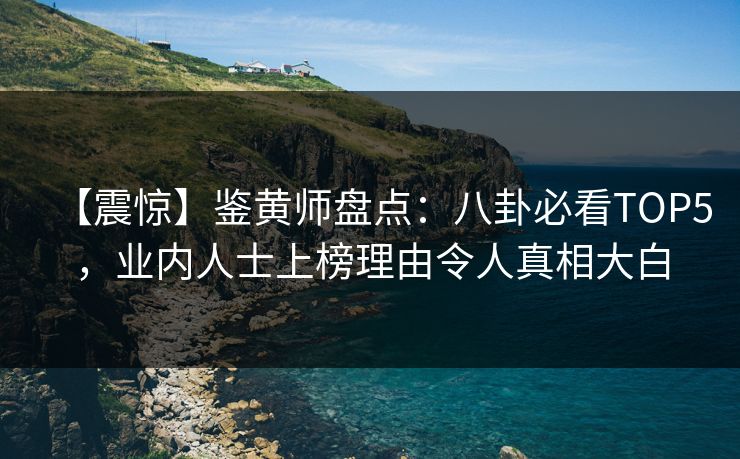 【震惊】鉴黄师盘点：八卦必看TOP5，业内人士上榜理由令人真相大白