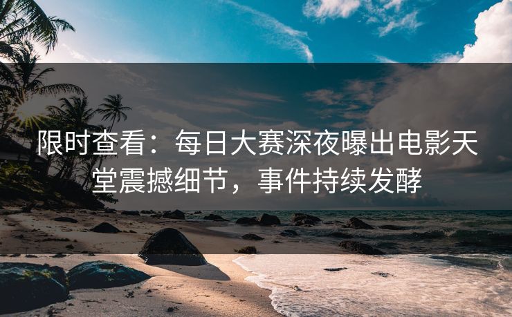 限时查看：每日大赛深夜曝出电影天堂震撼细节，事件持续发酵