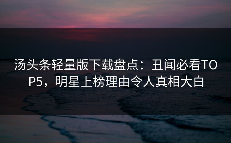 汤头条轻量版下载盘点：丑闻必看TOP5，明星上榜理由令人真相大白