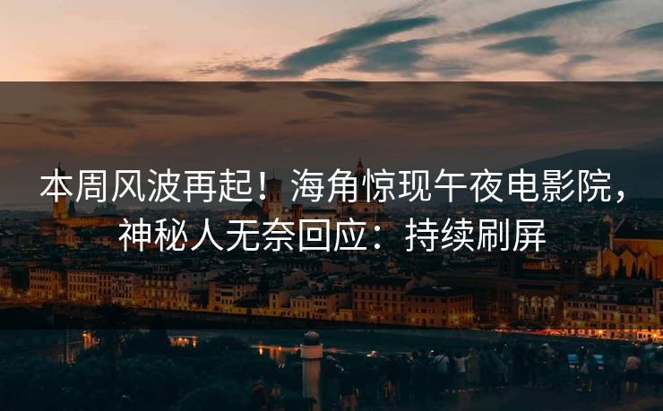 本周风波再起！海角惊现午夜电影院，神秘人无奈回应：持续刷屏