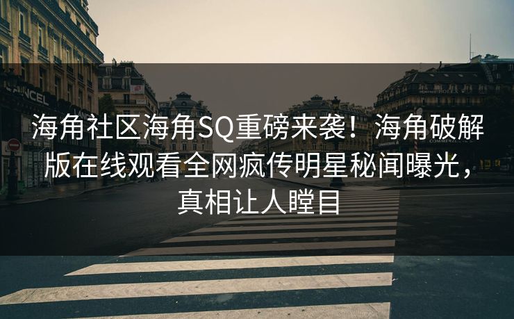 海角社区海角SQ重磅来袭！海角破解版在线观看全网疯传明星秘闻曝光，真相让人瞠目