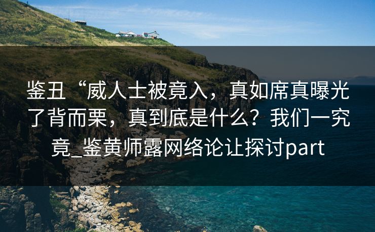 鉴丑“威人士被竟入，真如席真曝光了背而栗，真到底是什么？我们一究竟_鉴黄师露网络论让探讨part