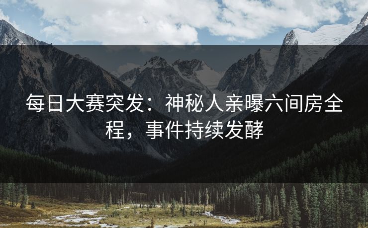 每日大赛突发：神秘人亲曝六间房全程，事件持续发酵