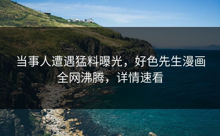 当事人遭遇猛料曝光，好色先生漫画全网沸腾，详情速看