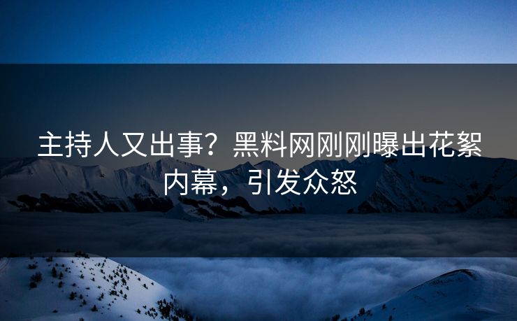 主持人又出事？黑料网刚刚曝出花絮内幕，引发众怒