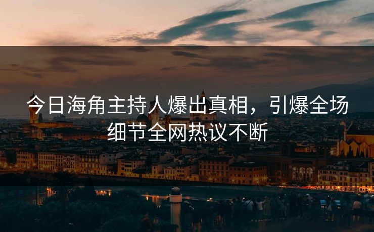 今日海角主持人爆出真相，引爆全场细节全网热议不断