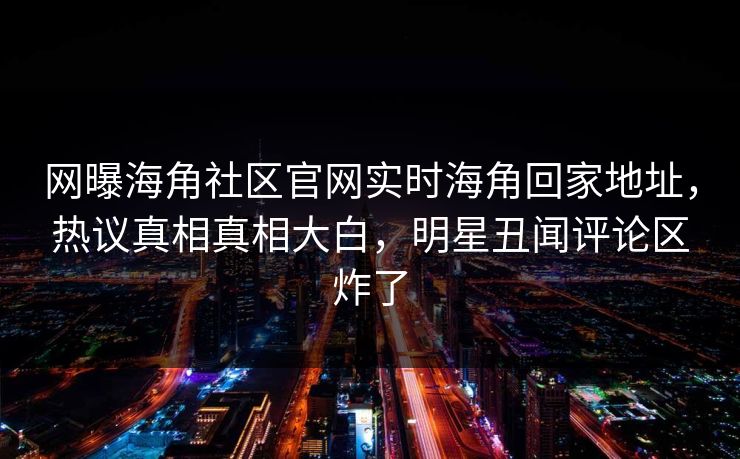 网曝海角社区官网实时海角回家地址，热议真相真相大白，明星丑闻评论区炸了