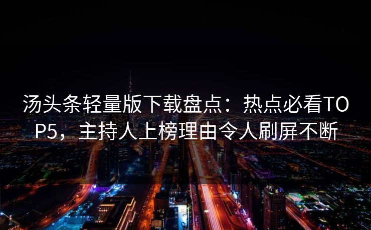 汤头条轻量版下载盘点：热点必看TOP5，主持人上榜理由令人刷屏不断