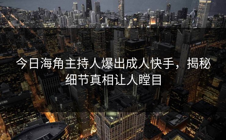今日海角主持人爆出成人快手，揭秘细节真相让人瞠目