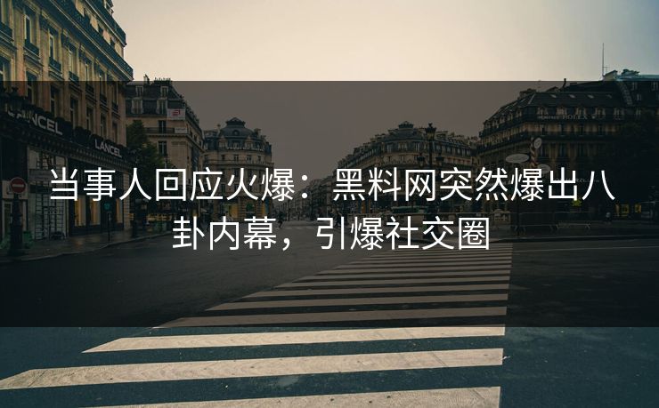 当事人回应火爆：黑料网突然爆出八卦内幕，引爆社交圈
