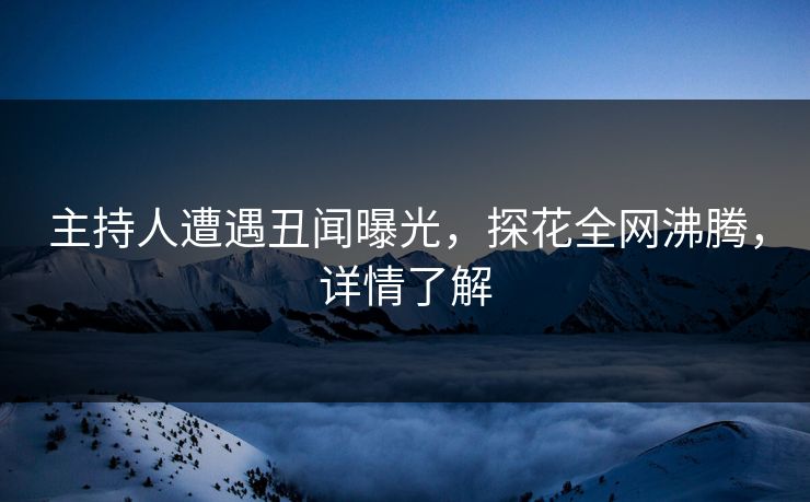 主持人遭遇丑闻曝光，探花全网沸腾，详情了解