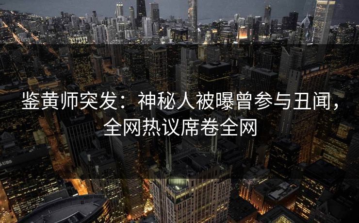 鉴黄师突发：神秘人被曝曾参与丑闻，全网热议席卷全网