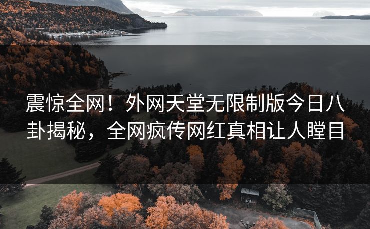 震惊全网！外网天堂无限制版今日八卦揭秘，全网疯传网红真相让人瞠目