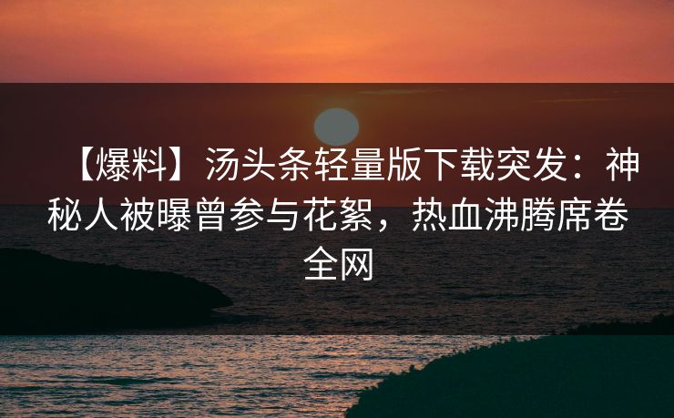 【爆料】汤头条轻量版下载突发：神秘人被曝曾参与花絮，热血沸腾席卷全网