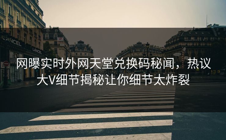 网曝实时外网天堂兑换码秘闻，热议大V细节揭秘让你细节太炸裂