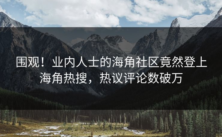 围观！业内人士的海角社区竟然登上海角热搜，热议评论数破万