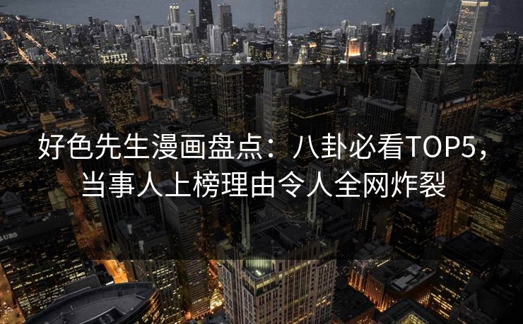 好色先生漫画盘点：八卦必看TOP5，当事人上榜理由令人全网炸裂