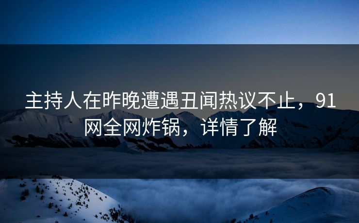 主持人在昨晚遭遇丑闻热议不止，91网全网炸锅，详情了解