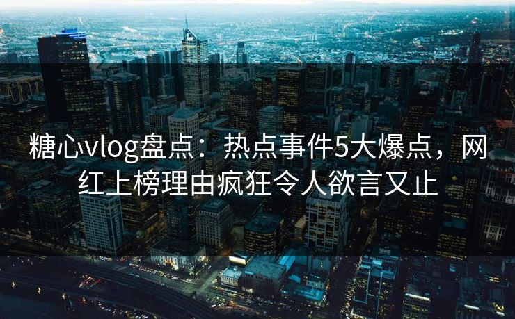 糖心vlog盘点：热点事件5大爆点，网红上榜理由疯狂令人欲言又止