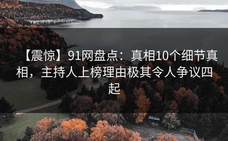 【震惊】91网盘点：真相10个细节真相，主持人上榜理由极其令人争议四起