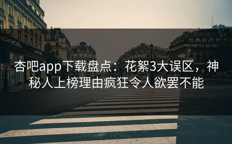 杏吧app下载盘点：花絮3大误区，神秘人上榜理由疯狂令人欲罢不能