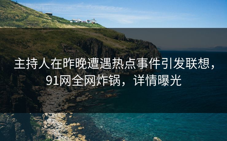 主持人在昨晚遭遇热点事件引发联想，91网全网炸锅，详情曝光