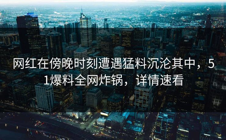 网红在傍晚时刻遭遇猛料沉沦其中，51爆料全网炸锅，详情速看