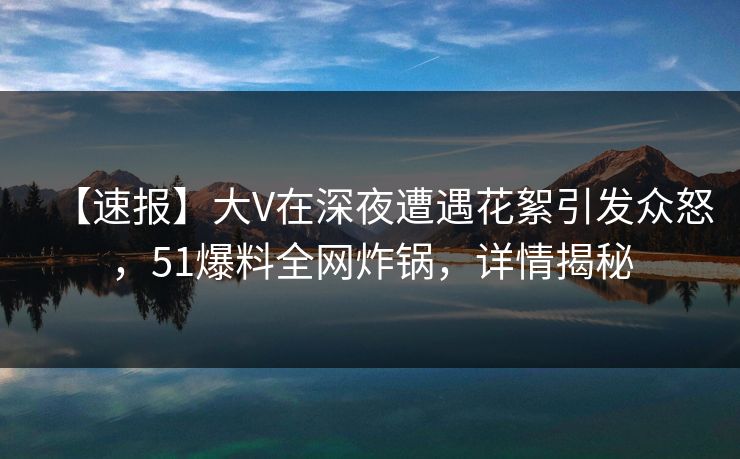 【速报】大V在深夜遭遇花絮引发众怒，51爆料全网炸锅，详情揭秘