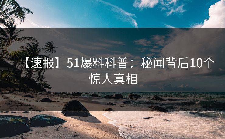 【速报】51爆料科普：秘闻背后10个惊人真相