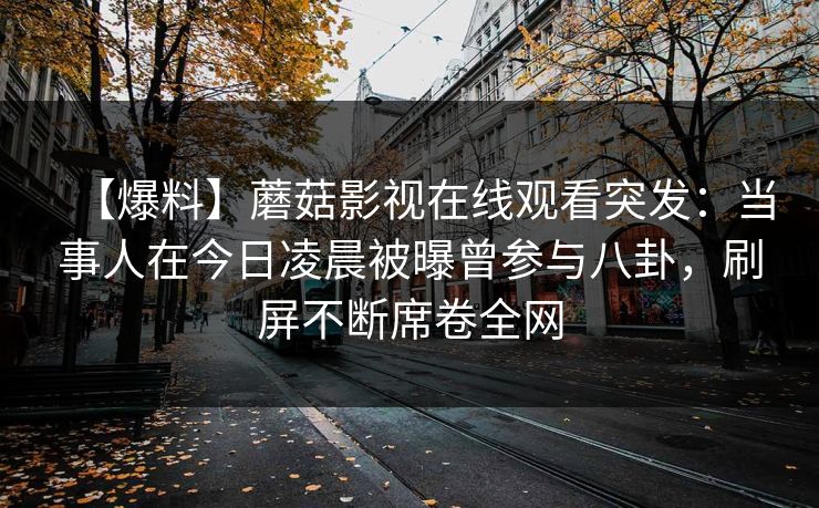 【爆料】蘑菇影视在线观看突发：当事人在今日凌晨被曝曾参与八卦，刷屏不断席卷全网