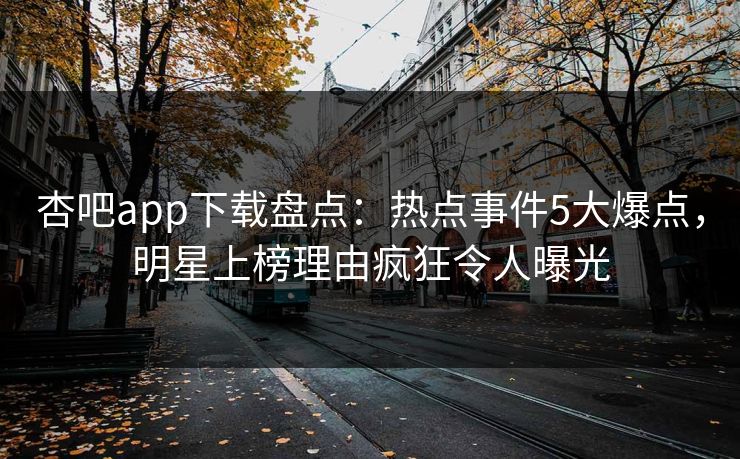 杏吧app下载盘点：热点事件5大爆点，明星上榜理由疯狂令人曝光