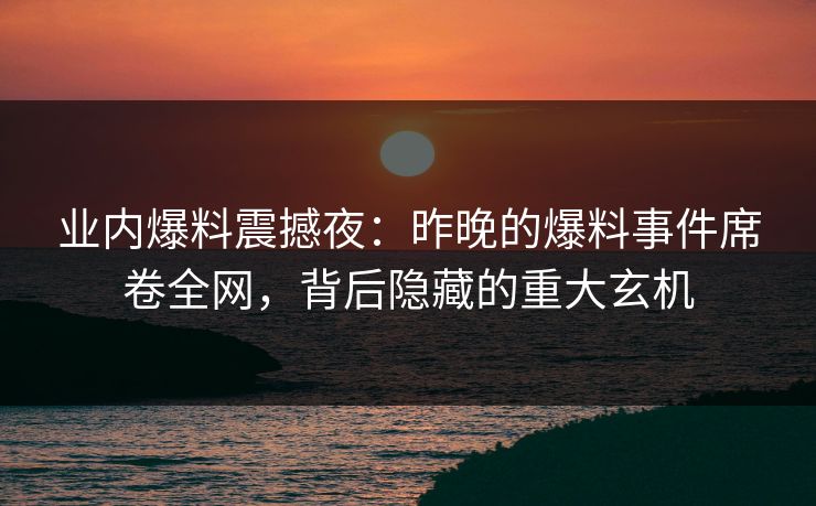 业内爆料震撼夜：昨晚的爆料事件席卷全网，背后隐藏的重大玄机