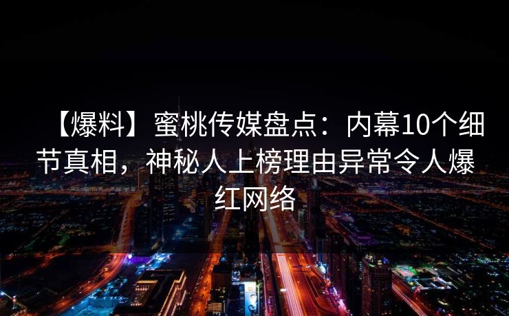【爆料】蜜桃传媒盘点：内幕10个细节真相，神秘人上榜理由异常令人爆红网络