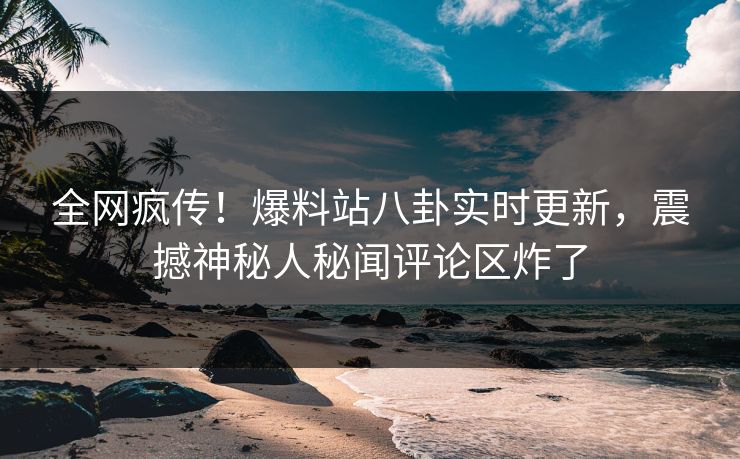 全网疯传！爆料站八卦实时更新，震撼神秘人秘闻评论区炸了