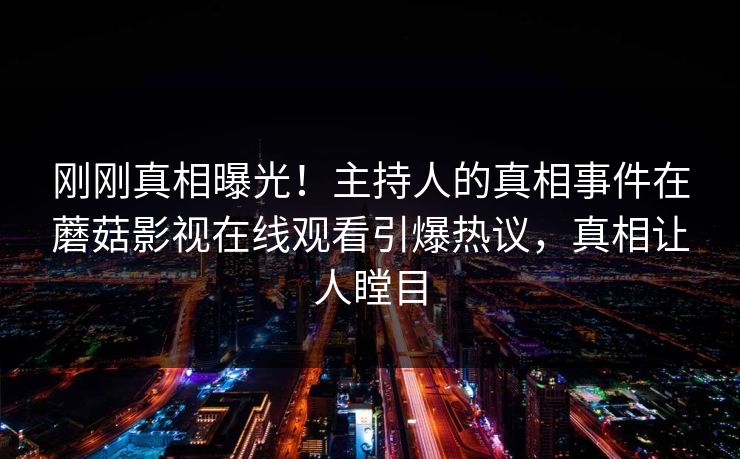 刚刚真相曝光！主持人的真相事件在蘑菇影视在线观看引爆热议，真相让人瞠目