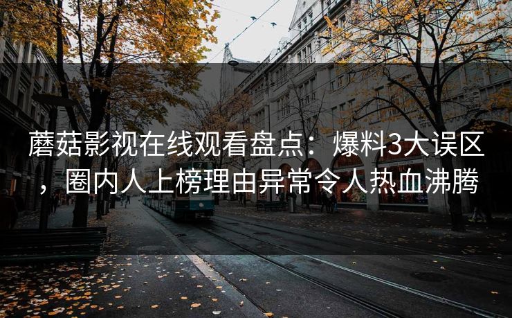 蘑菇影视在线观看盘点：爆料3大误区，圈内人上榜理由异常令人热血沸腾