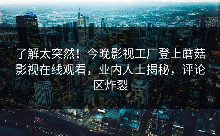 了解太突然！今晚影视工厂登上蘑菇影视在线观看，业内人士揭秘，评论区炸裂