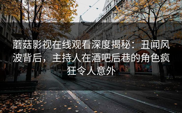 蘑菇影视在线观看深度揭秘：丑闻风波背后，主持人在酒吧后巷的角色疯狂令人意外