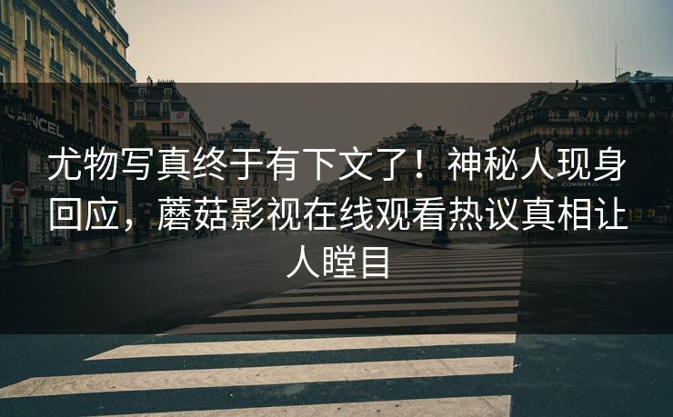 尤物写真终于有下文了！神秘人现身回应，蘑菇影视在线观看热议真相让人瞠目