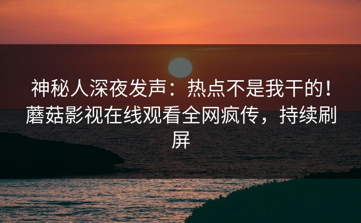 神秘人深夜发声：热点不是我干的！蘑菇影视在线观看全网疯传，持续刷屏